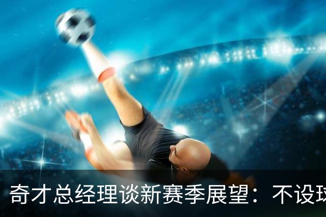 奇才总经理谈新赛季展望：不设球队潜力上限